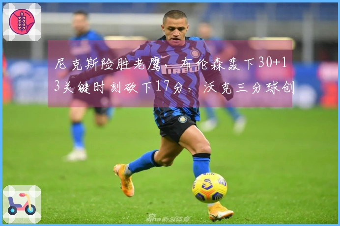 尼克斯险胜老鹰，布伦森轰下30+13关键时刻砍下17分，沃克三分球创队史新高