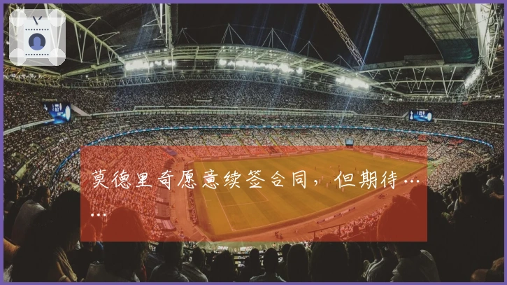 莫德里奇愿意续签合同，但期待……