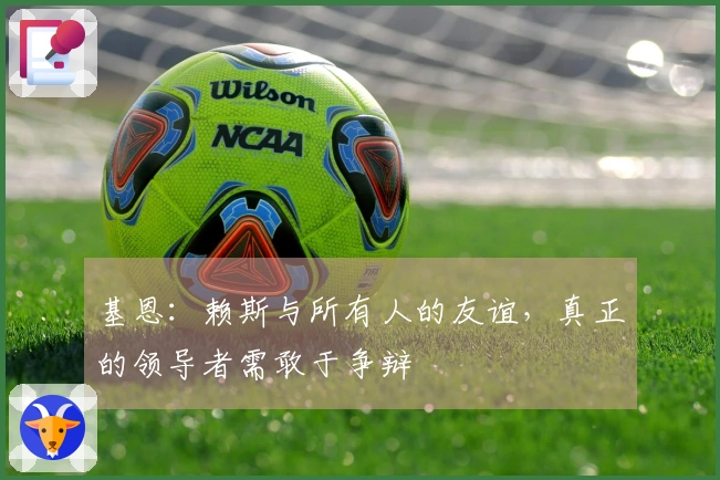 基恩：赖斯与所有人的友谊，真正的领导者需敢于争辩
