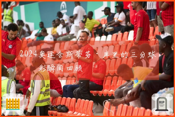 2024奥运会斯蒂芬·库里的三分球精彩瞬间回顾