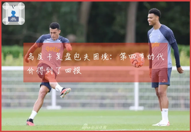 乌度卡复盘包夹困境：第四节的代价得到了回报