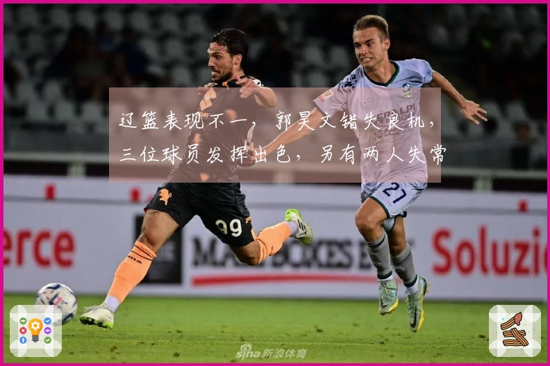 辽篮表现不一，郭昊文错失良机，三位球员发挥出色，另有两人失常