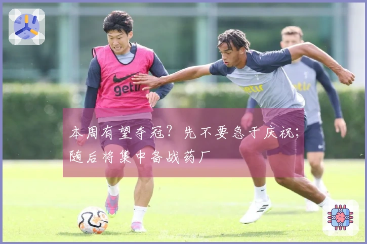 本周有望夺冠？先不要急于庆祝；随后将集中备战药厂