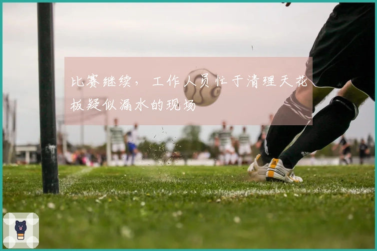 比赛继续，工作人员忙于清理天花板疑似漏水的现场