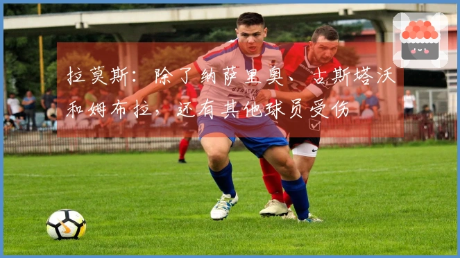 拉莫斯：除了纳萨里奥、古斯塔沃和姆布拉，还有其他球员受伤
