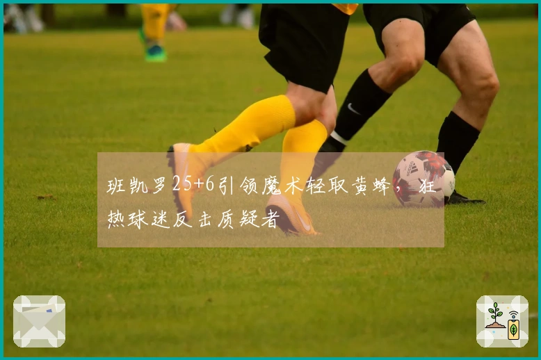 班凯罗25+6引领魔术轻取黄蜂，狂热球迷反击质疑者