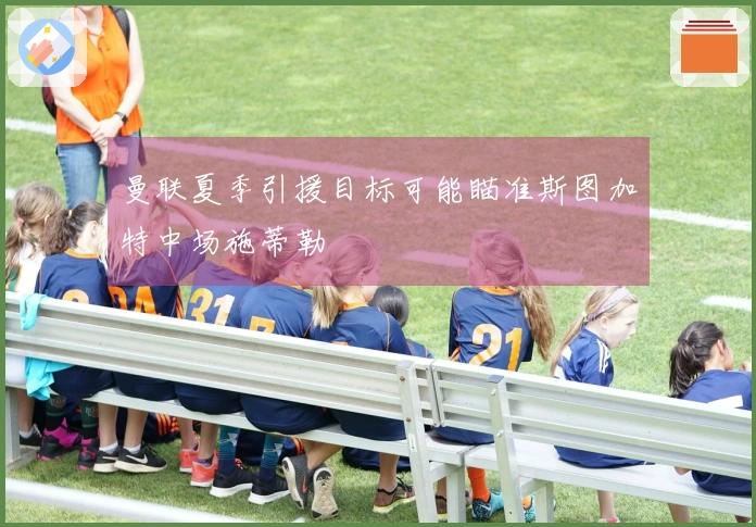 曼联夏季引援目标可能瞄准斯图加特中场施蒂勒