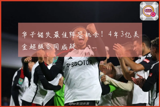 华子错失最佳阵容机会！4年3亿美金超级合同成疑