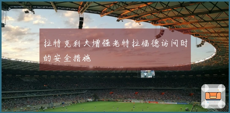 拉特克利夫增强老特拉福德访问时的安全措施