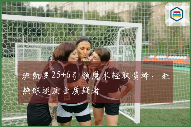 班凯罗25+6引领魔术轻取黄蜂，狂热球迷反击质疑者