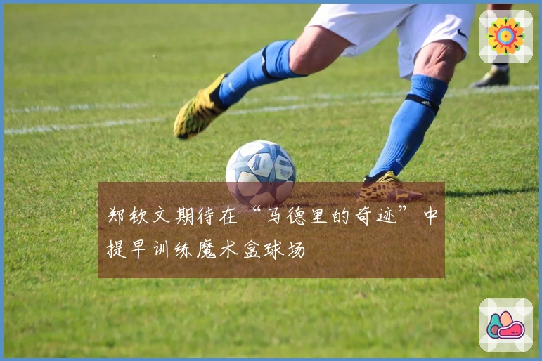郑钦文期待在“马德里的奇迹”中提早训练魔术盒球场