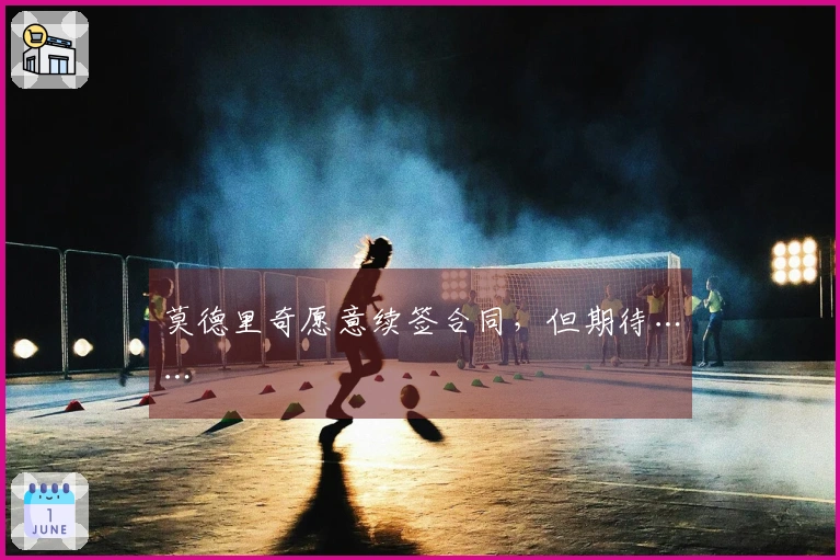 莫德里奇愿意续签合同，但期待……