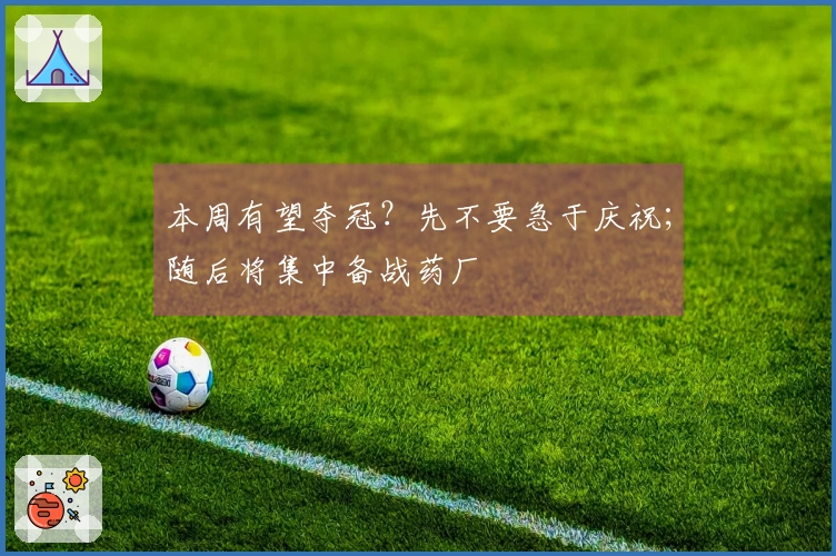 本周有望夺冠？先不要急于庆祝；随后将集中备战药厂