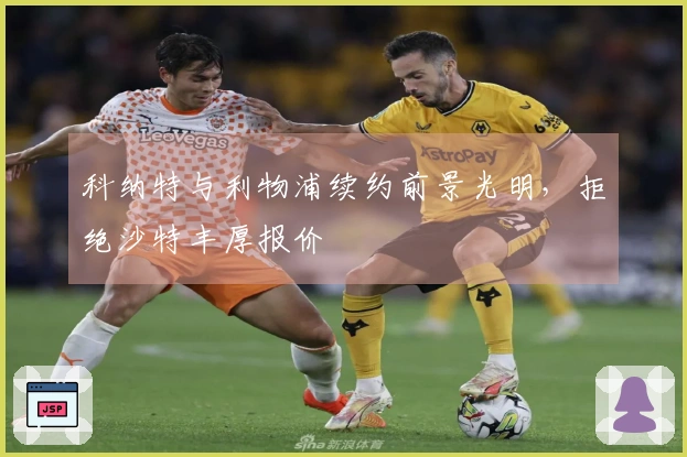 科纳特与利物浦续约前景光明，拒绝沙特丰厚报价